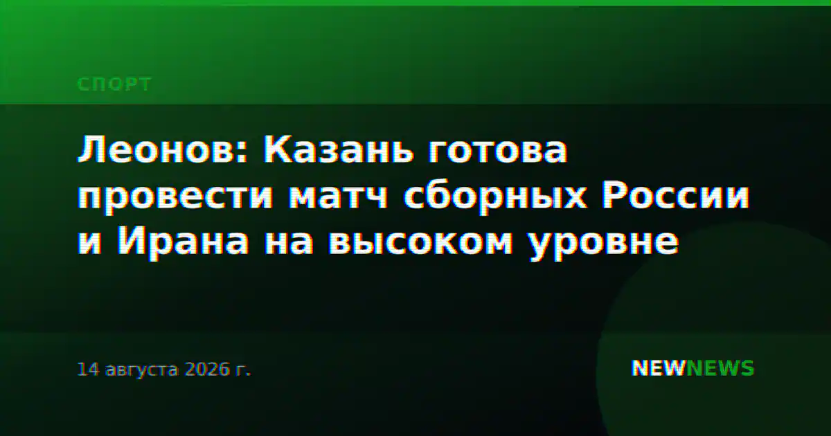 Леонов: Казань готова провести матч сборных России и Ирана на высоком уровне