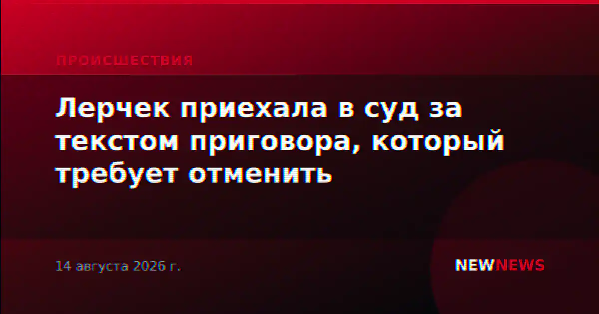Лерчек приехала в суд за текстом приговора, который требует отменить