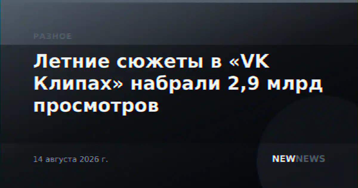 Летние сюжеты в «VK Клипах» набрали 2,9 млрд просмотров