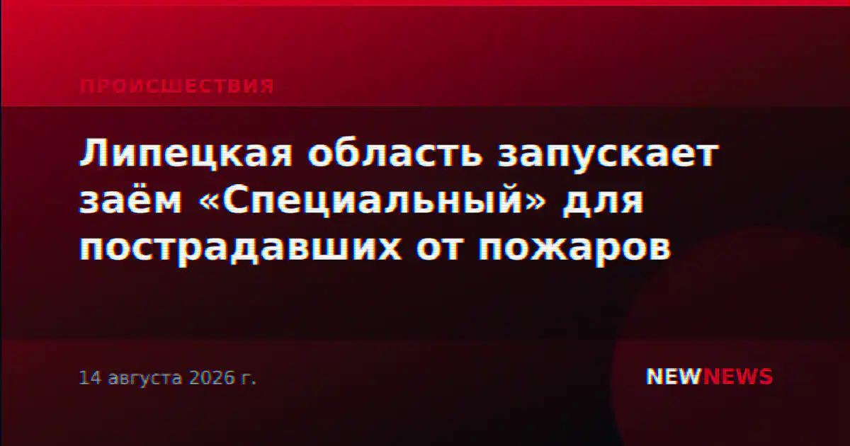 Липецкая область запускает заём «Специальный» для пострадавших от пожаров