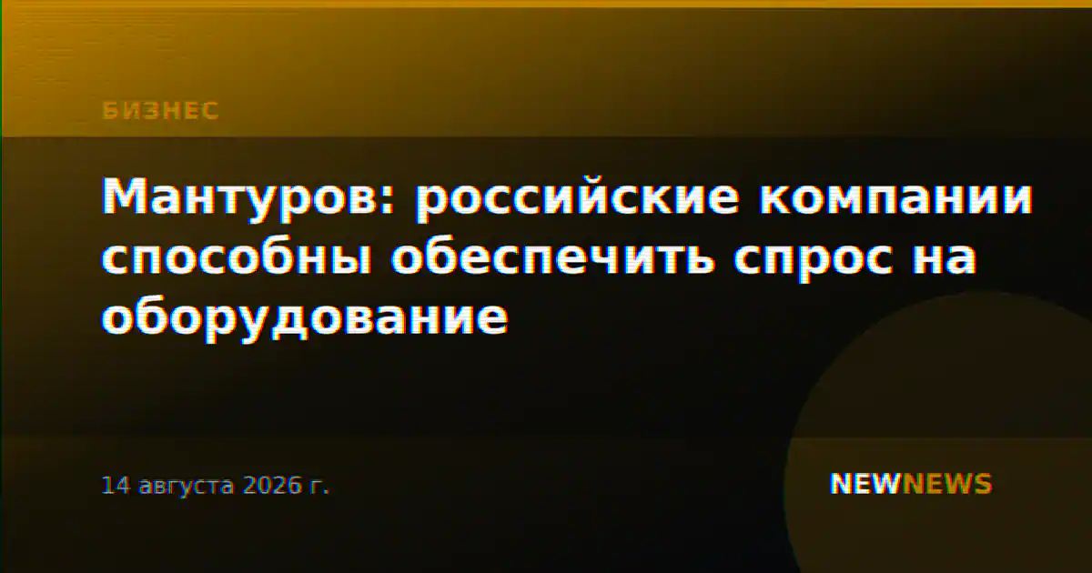Мантуров: российские компании способны обеспечить спрос на оборудование