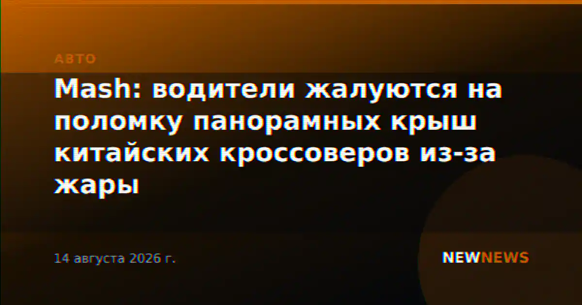 Mash: водители жалуются на поломку панорамных крыш китайских кроссоверов из-за жары