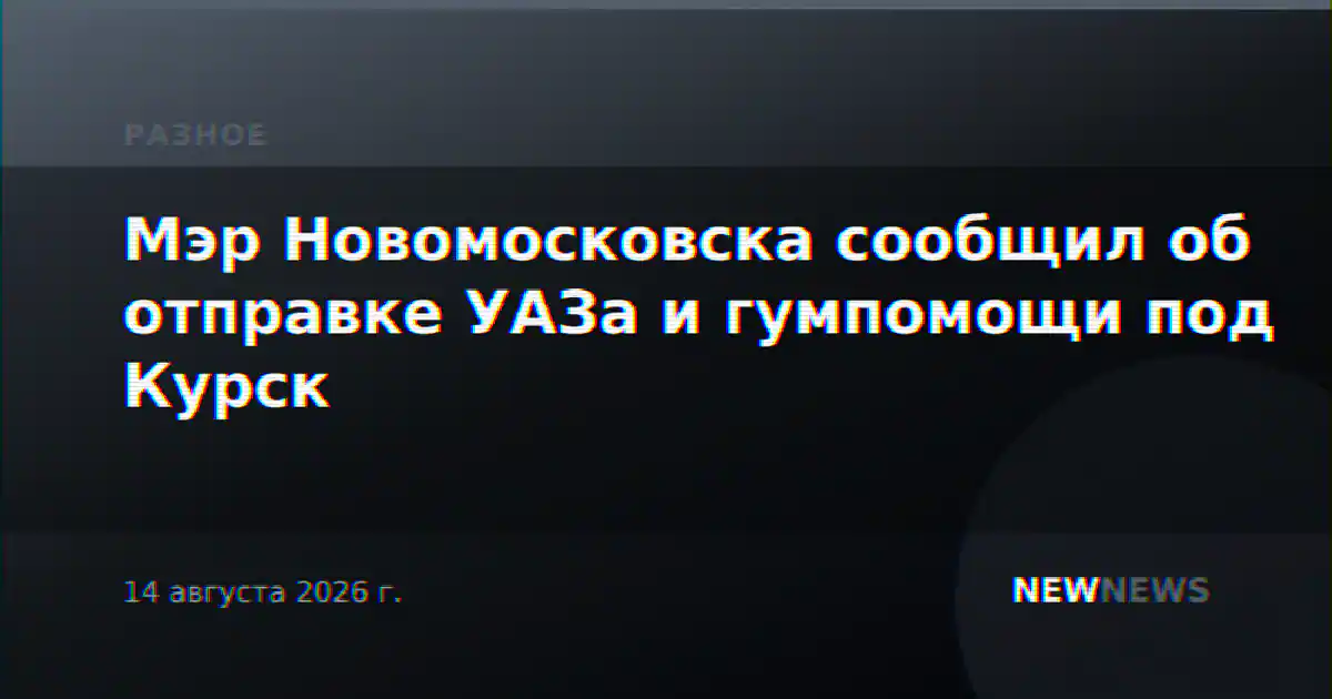 Мэр Новомосковска сообщил об отправке УАЗа и гумпомощи под Курск