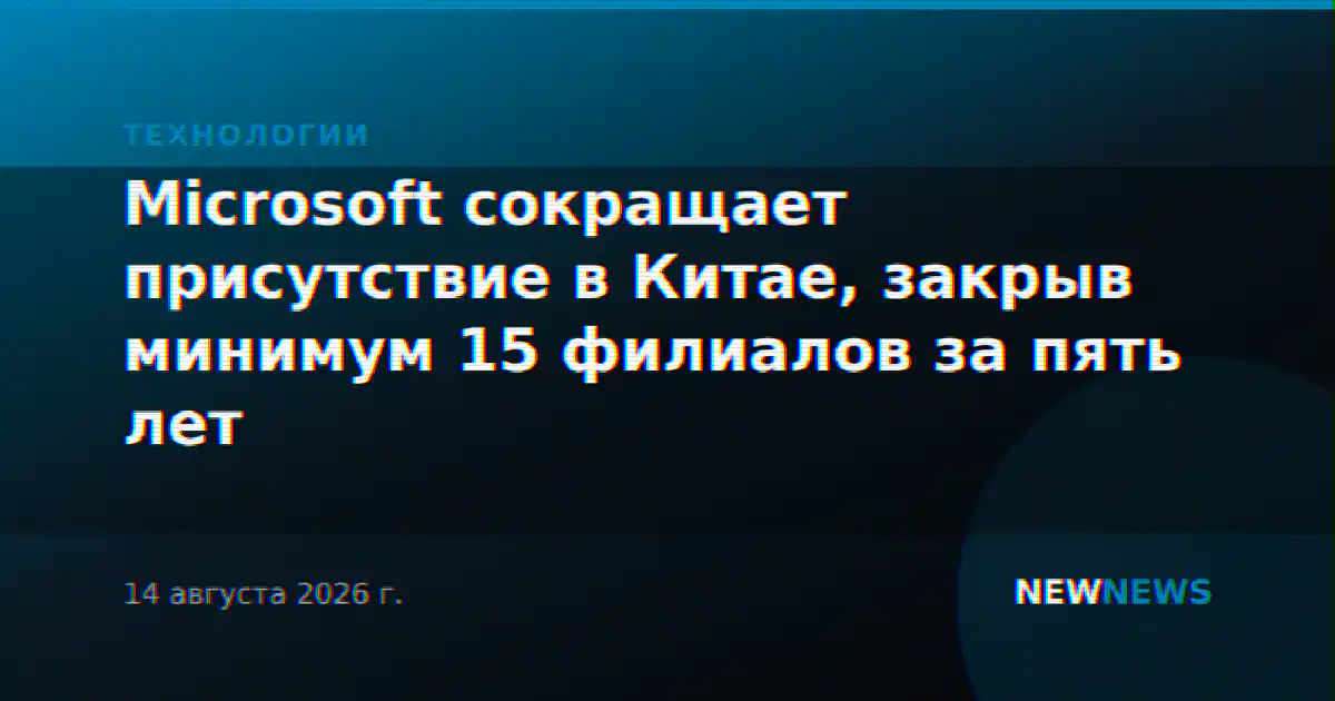 Microsoft сокращает присутствие в Китае, закрыв минимум 15 филиалов за пять лет