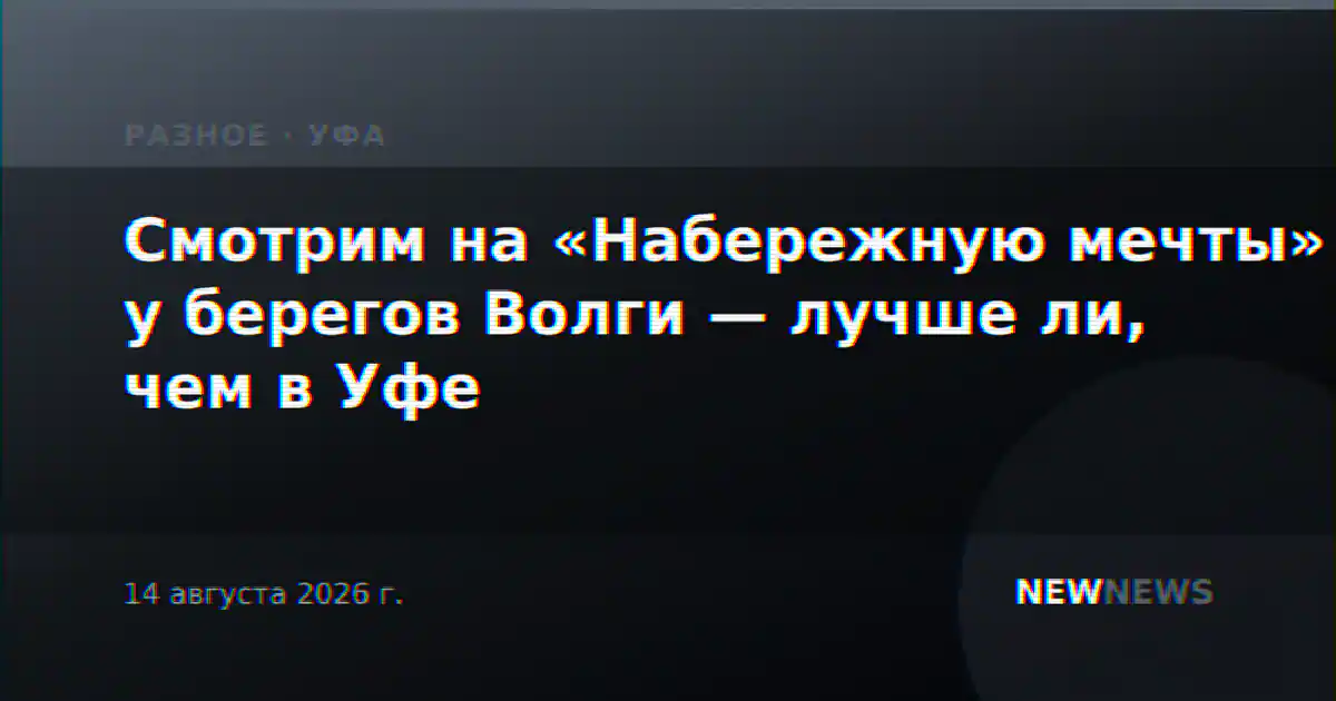 Смотрим на «Набережную мечты» у берегов Волги — лучше ли, чем в Уфе
