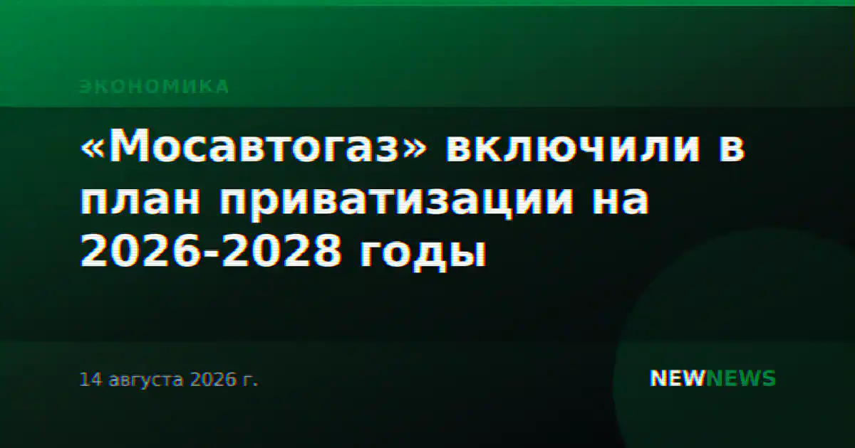«Мосавтогаз» включили в план приватизации на 2026-2028 годы
