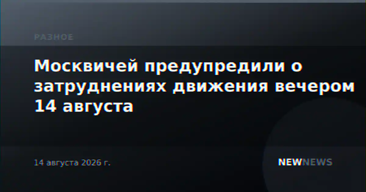 Москвичей предупредили о затруднениях движения вечером 14 августа