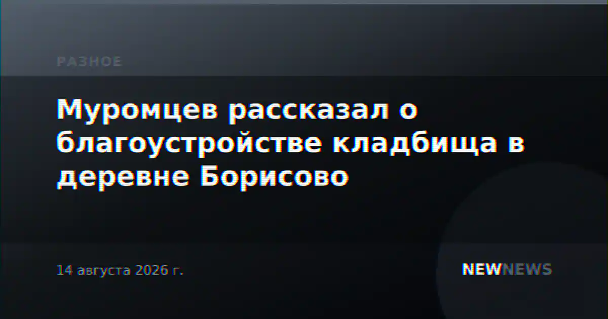 Муромцев рассказал о благоустройстве кладбища в деревне Борисово