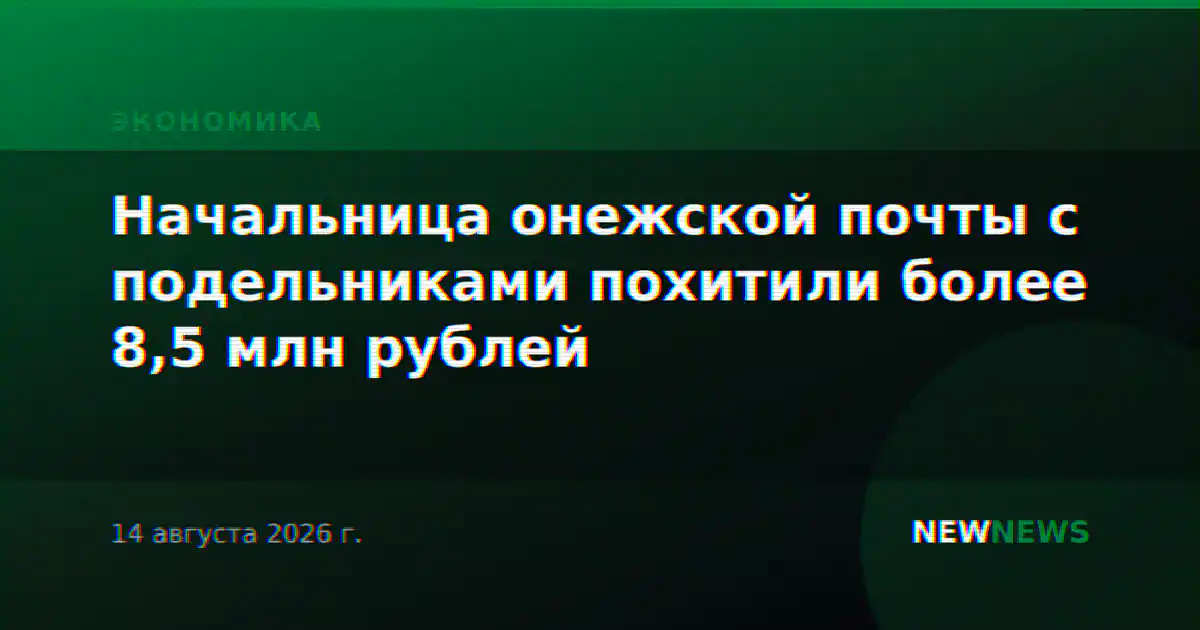 Начальница онежской почты с подельниками похитили более 8,5 млн рублей