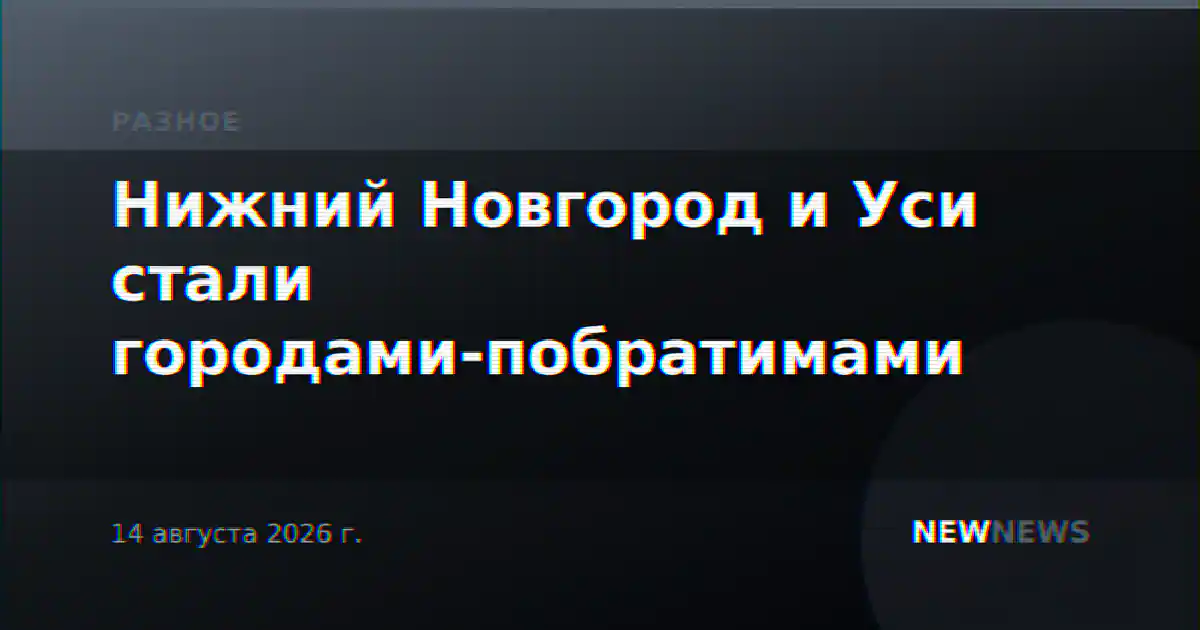 Нижний Новгород и Уси стали городами-побратимами