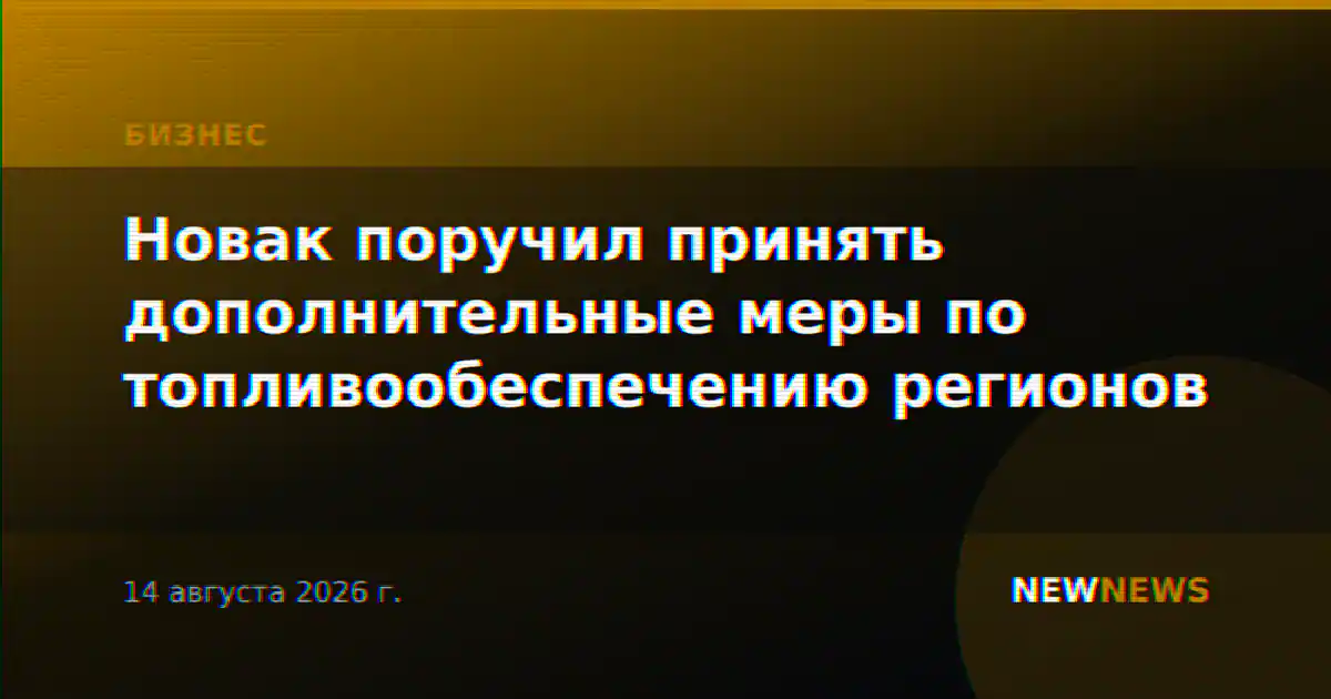 Новак поручил принять дополнительные меры по обеспечению топливом регионов