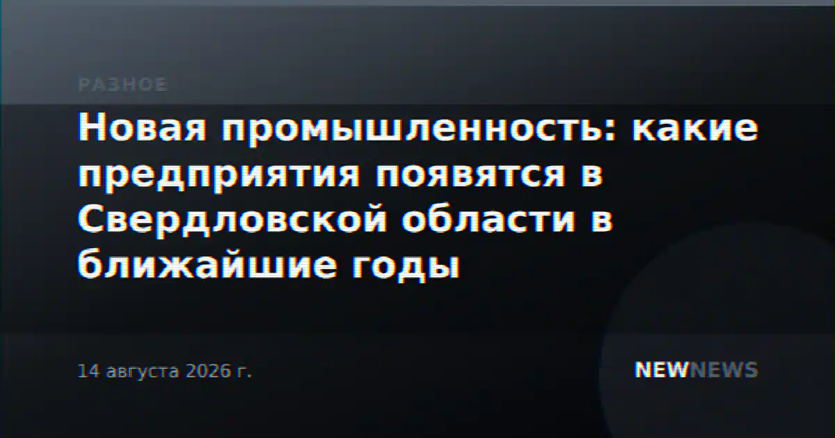 Новая промышленность: какие предприятия появятся в Свердловской области в ближайшие годы