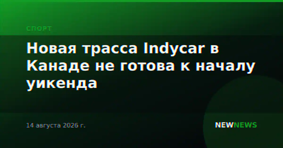Новая трасса Indycar в Канаде не готова к началу уикенда
