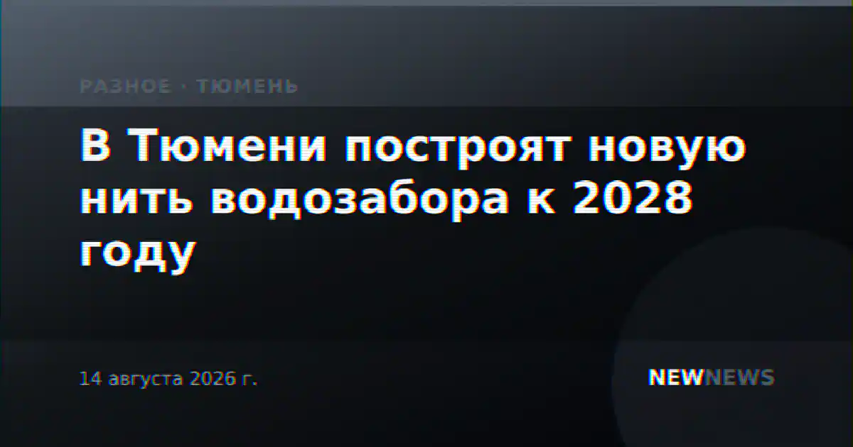 В Тюмени построят новую нить водозабора к 2028 году