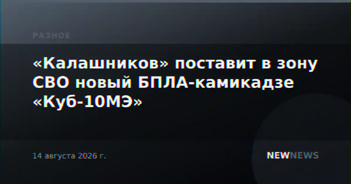«Калашников» поставит в зону СВО новый БПЛА-камикадзе «Куб-10МЭ»