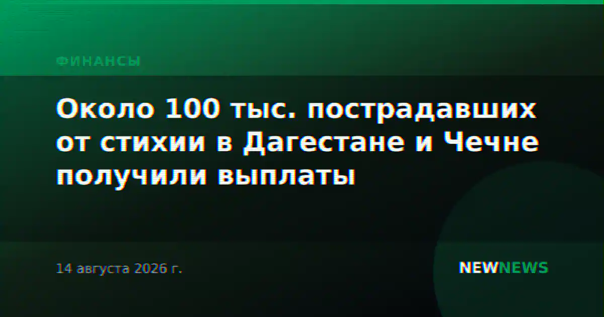 Около 100 тыс. пострадавших от стихии в Дагестане и Чечне получили выплаты