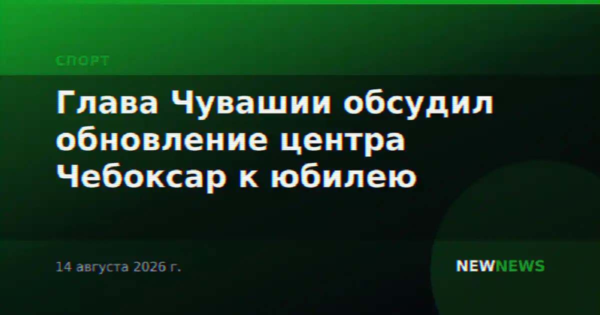 Глава Чувашии обсудил обновление центра Чебоксар к юбилею