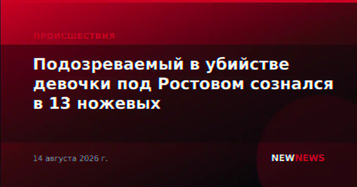 Подозреваемый в убийстве девочки под Ростовом сознался в 13 ножевых