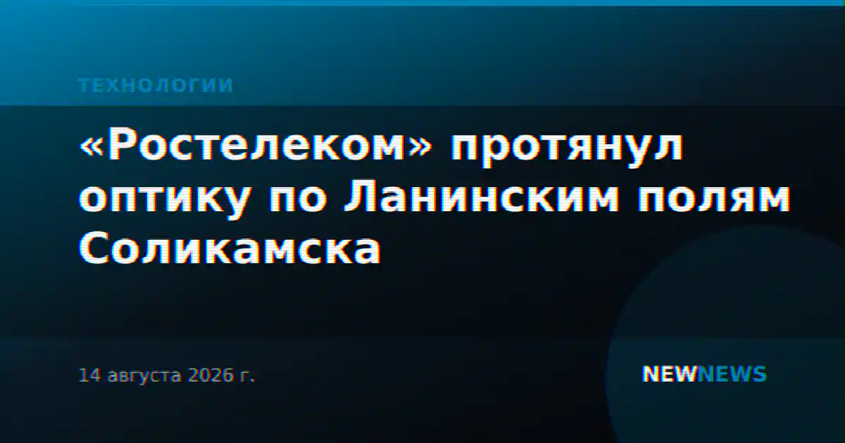 «Ростелеком» протянул оптику по Ланинским полям Соликамска