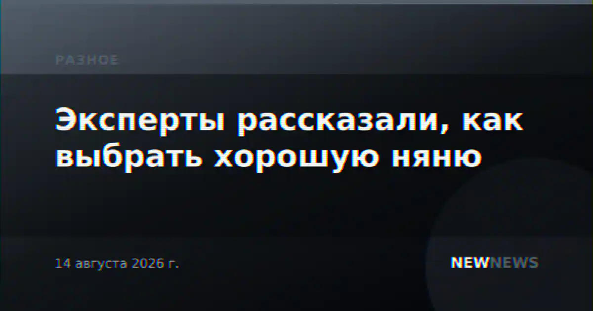 Эксперты рассказали, как выбрать хорошую няню