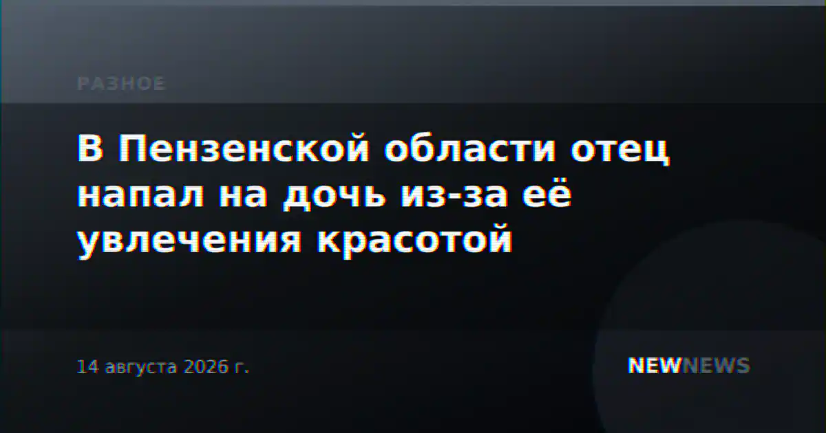 В Пензенской области отец напал на дочь из-за её увлечения красотой