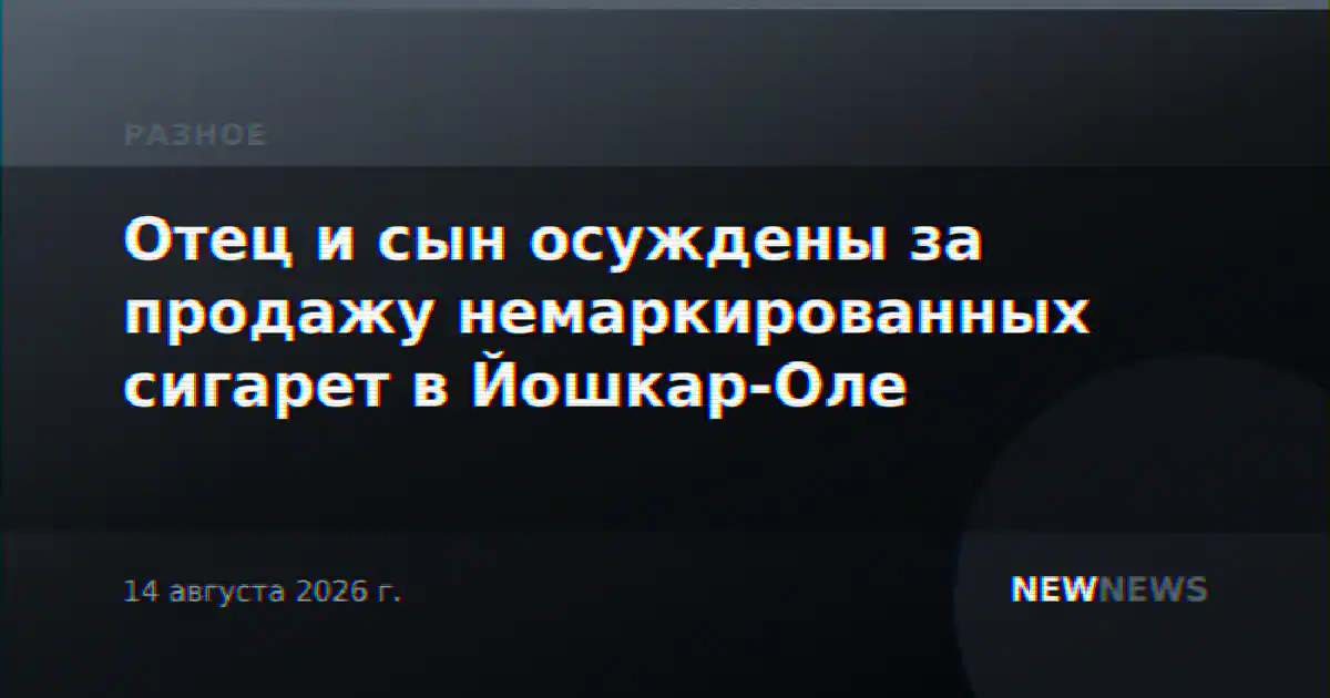 Отец и сын осуждены за продажу немаркированных сигарет в Йошкар-Оле