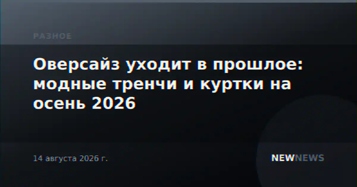 Оверсайз уходит в прошлое: модные тренчи и куртки на осень 2026