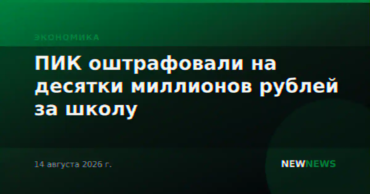 ПИК оштрафовали на десятки миллионов рублей за школу