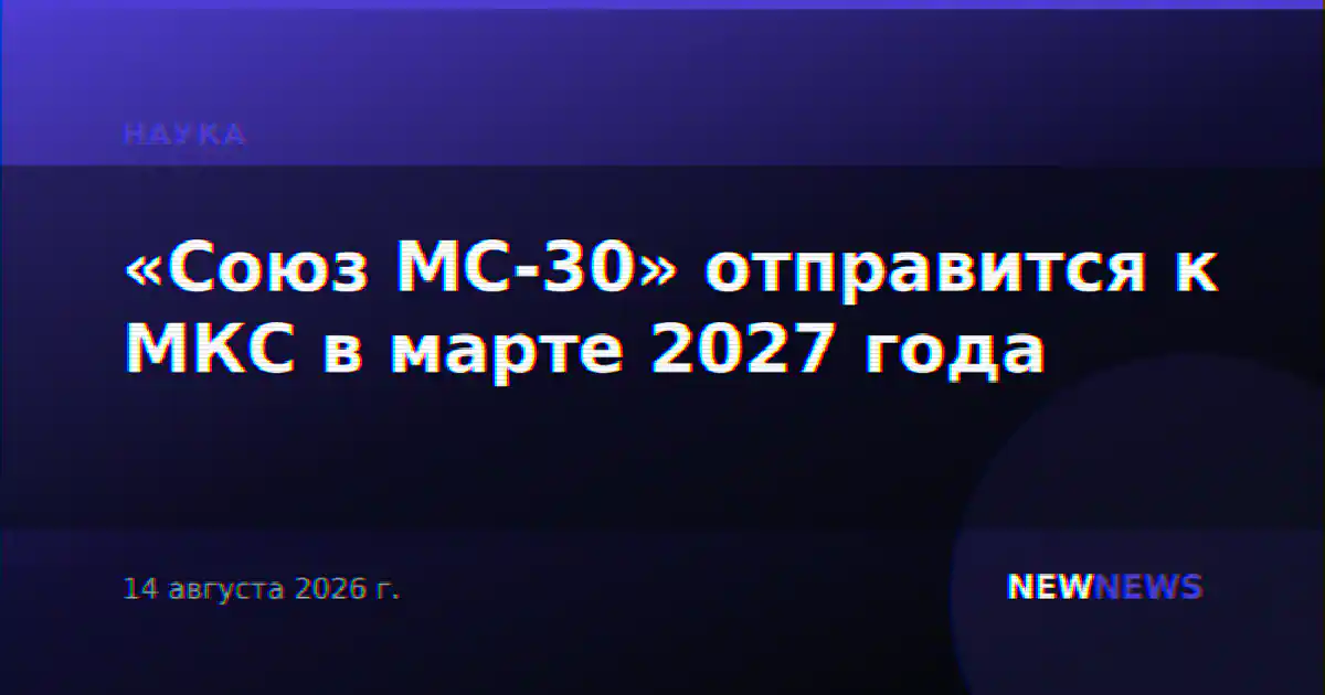 «Союз МС-30» отправится к МКС в марте 2027 года