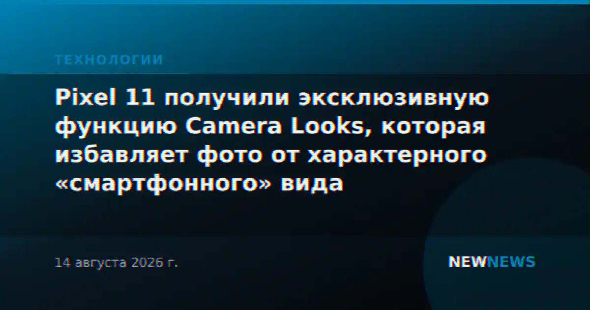 Pixel 11 получили эксклюзивную функцию Camera Looks, которая избавляет фото от характерного «смартфонного» вида
