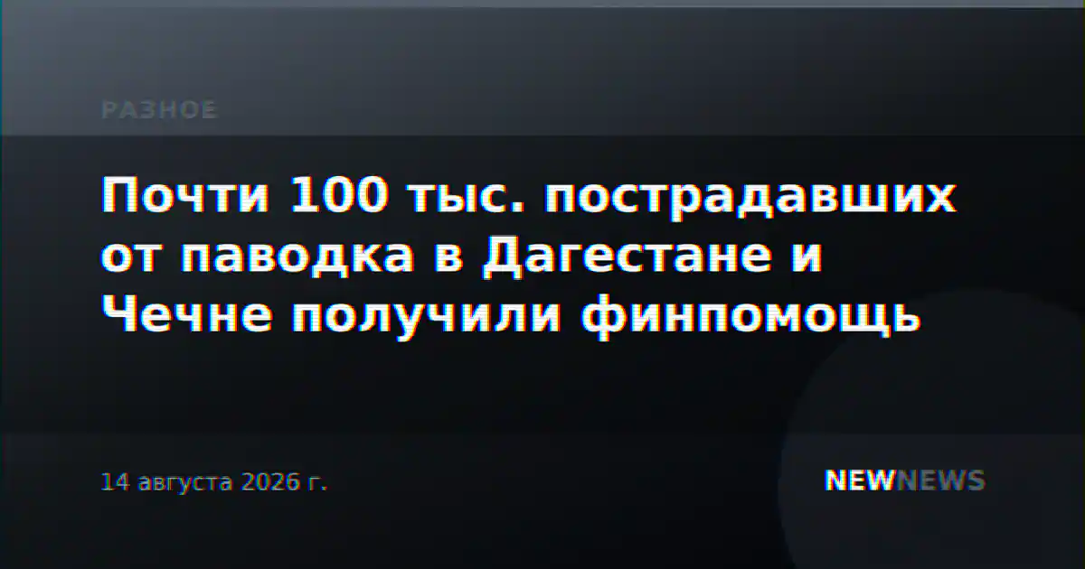 Почти 100 тыс. пострадавших от паводка в Дагестане и Чечне получили финпомощь
