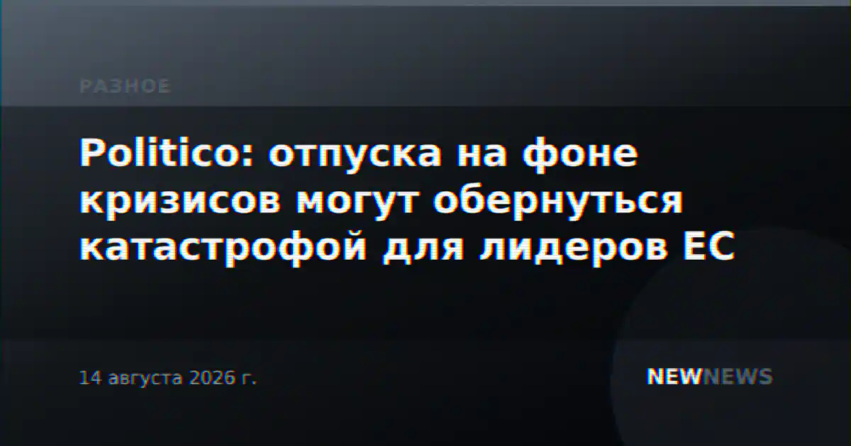 Politico: отпуска на фоне кризисов могут обернуться катастрофой для лидеров ЕС