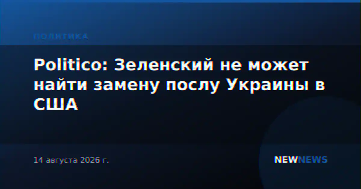 Politico: Зеленский не может найти замену послу Украины в США