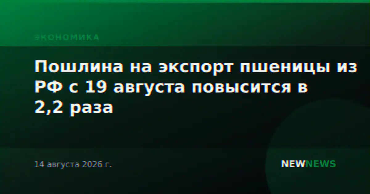 Пошлина на экспорт пшеницы из РФ с 19 августа повысится в 2,2 раза