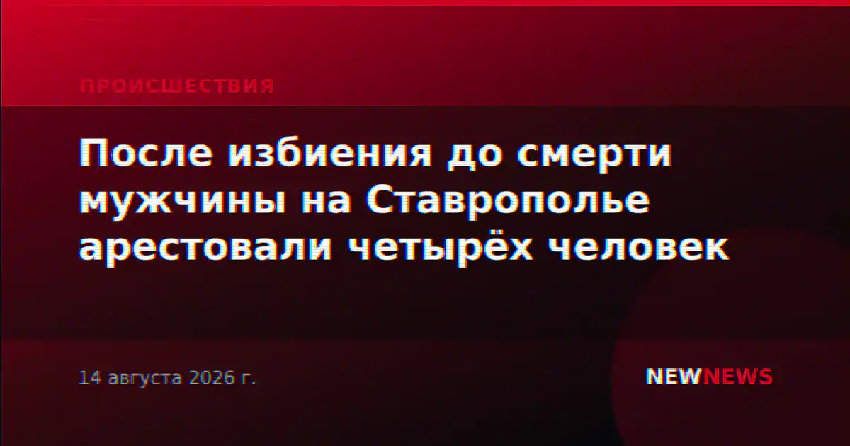 После избиения до смерти мужчины на Ставрополье арестовали четырёх человек