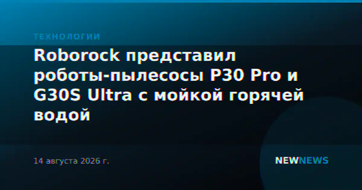 Roborock представил роботы-пылесосы P30 Pro и G30S Ultra с мойкой горячей водой