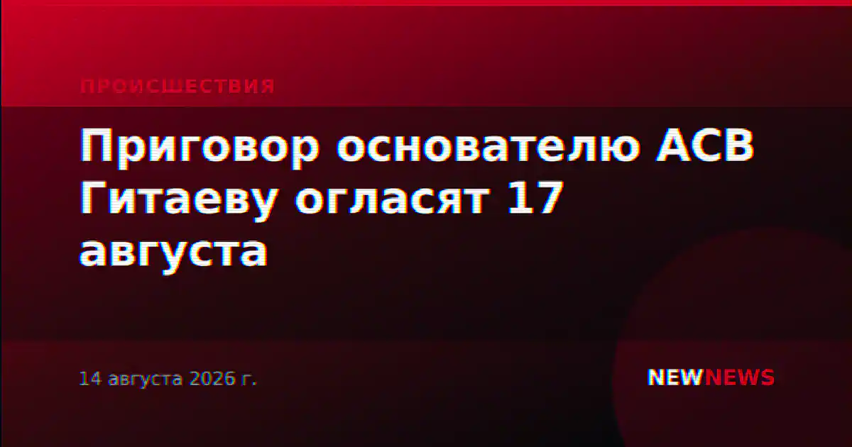 Приговор основателю ACB Гитаеву огласят 17 августа