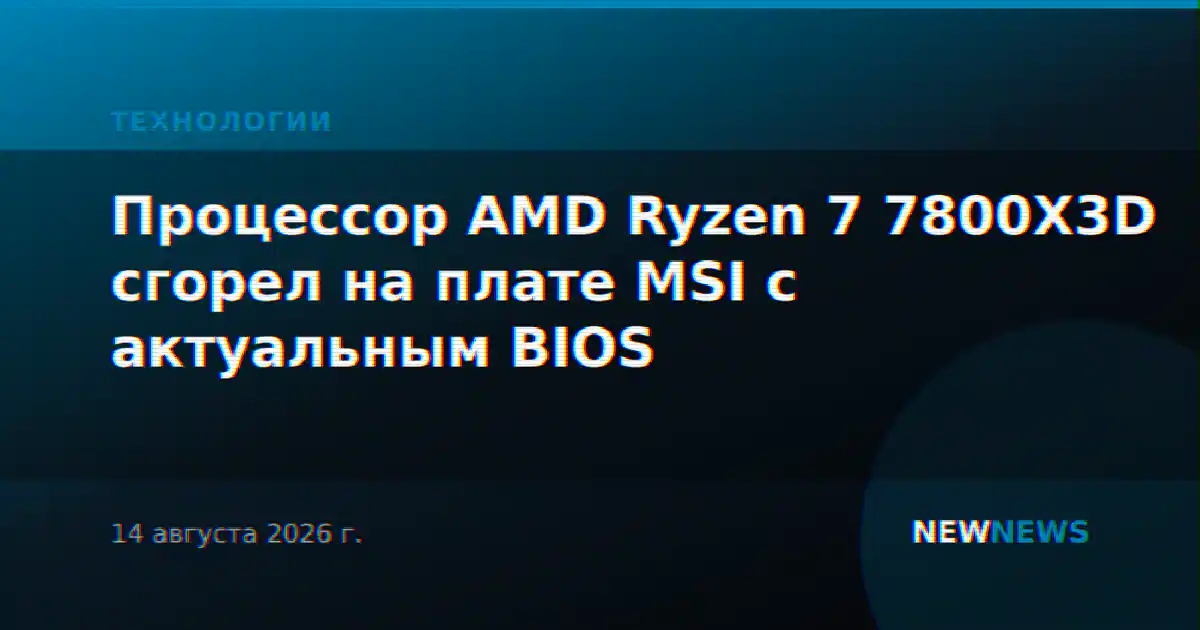 Процессор AMD Ryzen 7 7800X3D сгорел на плате MSI с актуальным BIOS