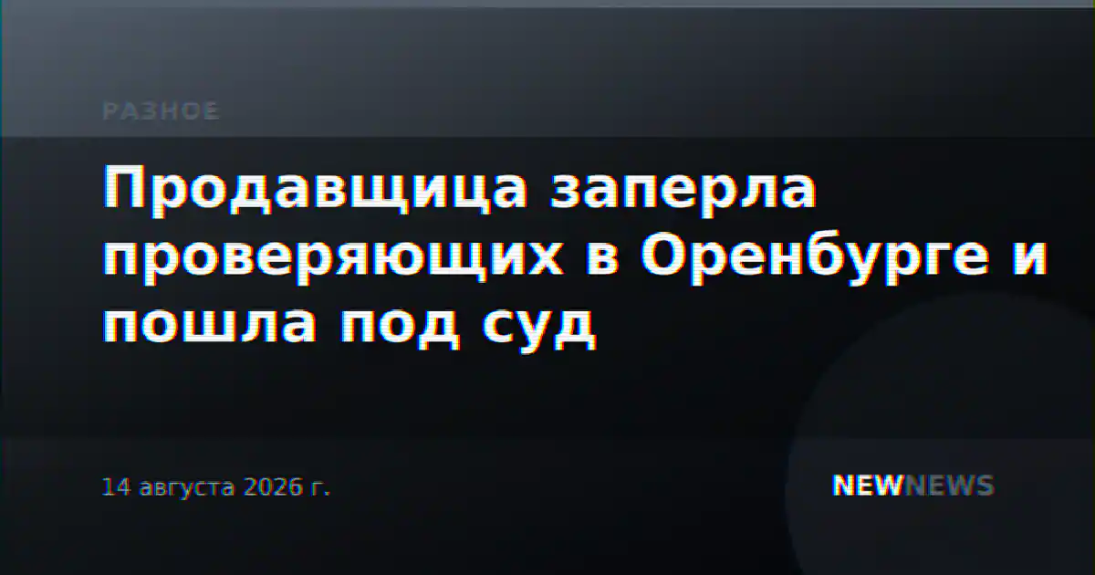 Продавщица заперла проверяющих в Оренбурге и пошла под суд