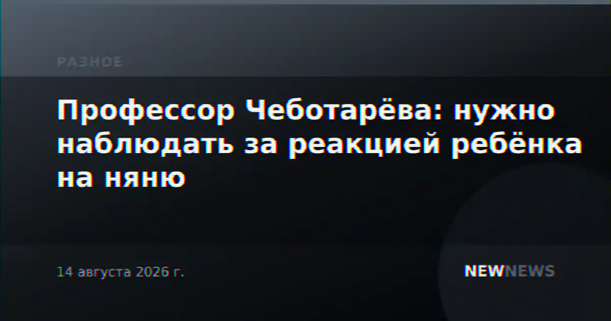 Профессор Чеботарёва: нужно наблюдать за реакцией ребёнка на няню