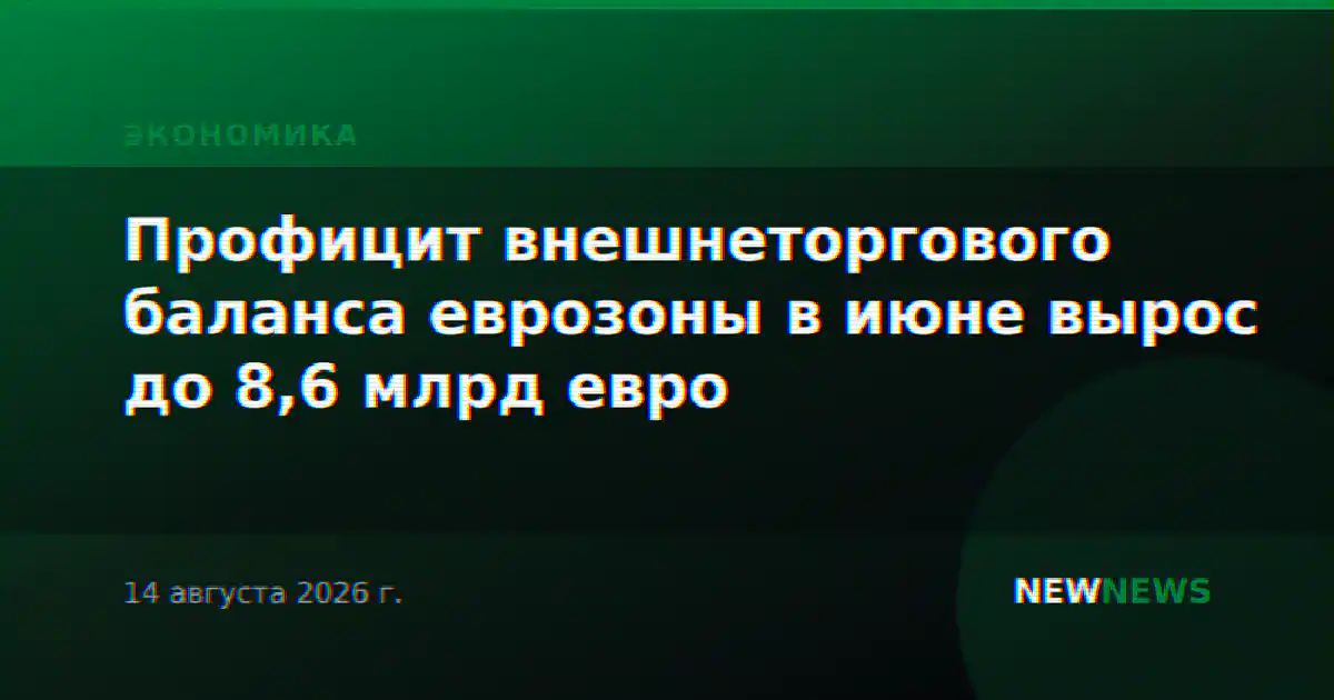 Профицит внешнеторгового баланса еврозоны в июне вырос до 8,6 млрд евро