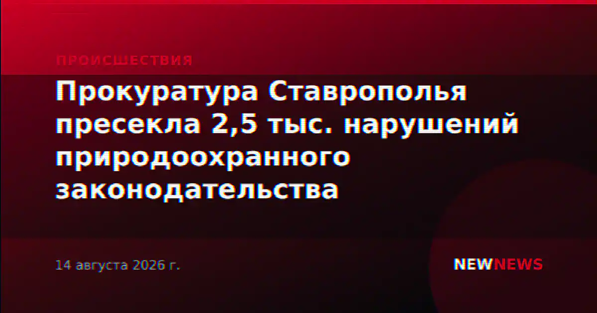 Прокуратура Ставрополья пресекла 2,5 тыс. нарушений природоохранного законодательства