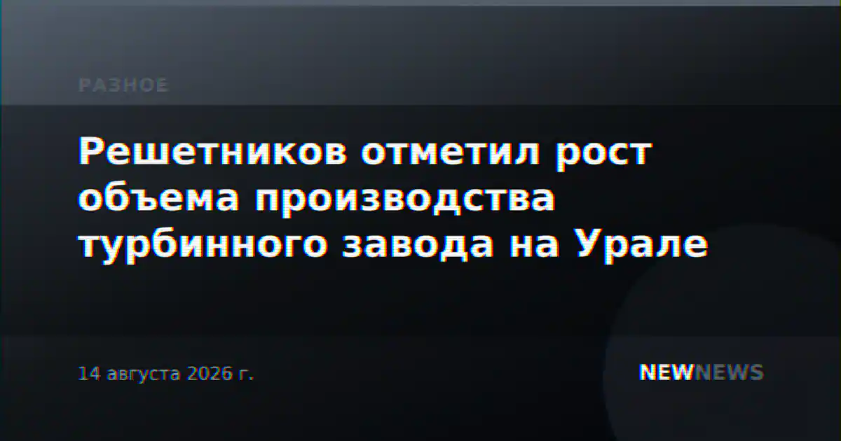 Решетников отметил рост объема производства турбинного завода на Урале
