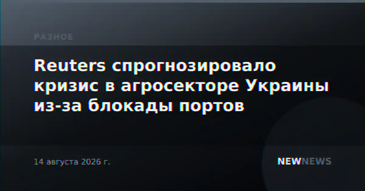 Reuters спрогнозировало кризис в агросекторе Украины из-за блокады портов
