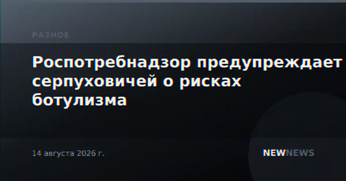Роспотребнадзор предупреждает серпуховичей о рисках ботулизма