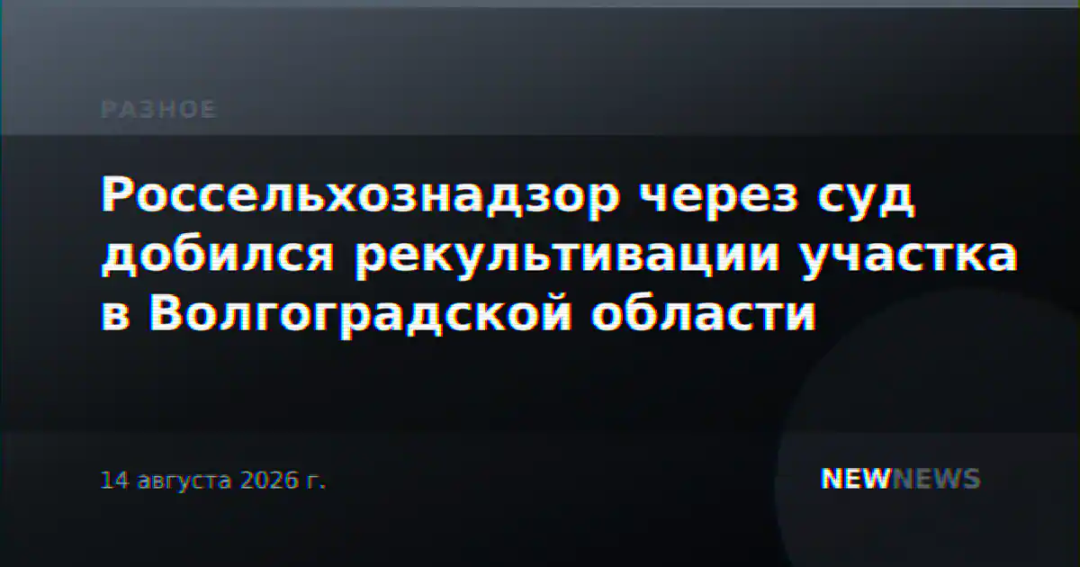 Россельхознадзор через суд добился рекультивации участка в Волгоградской области