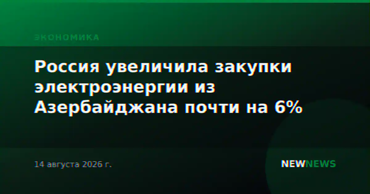 Россия увеличила закупки электроэнергии из Азербайджана почти на 6%