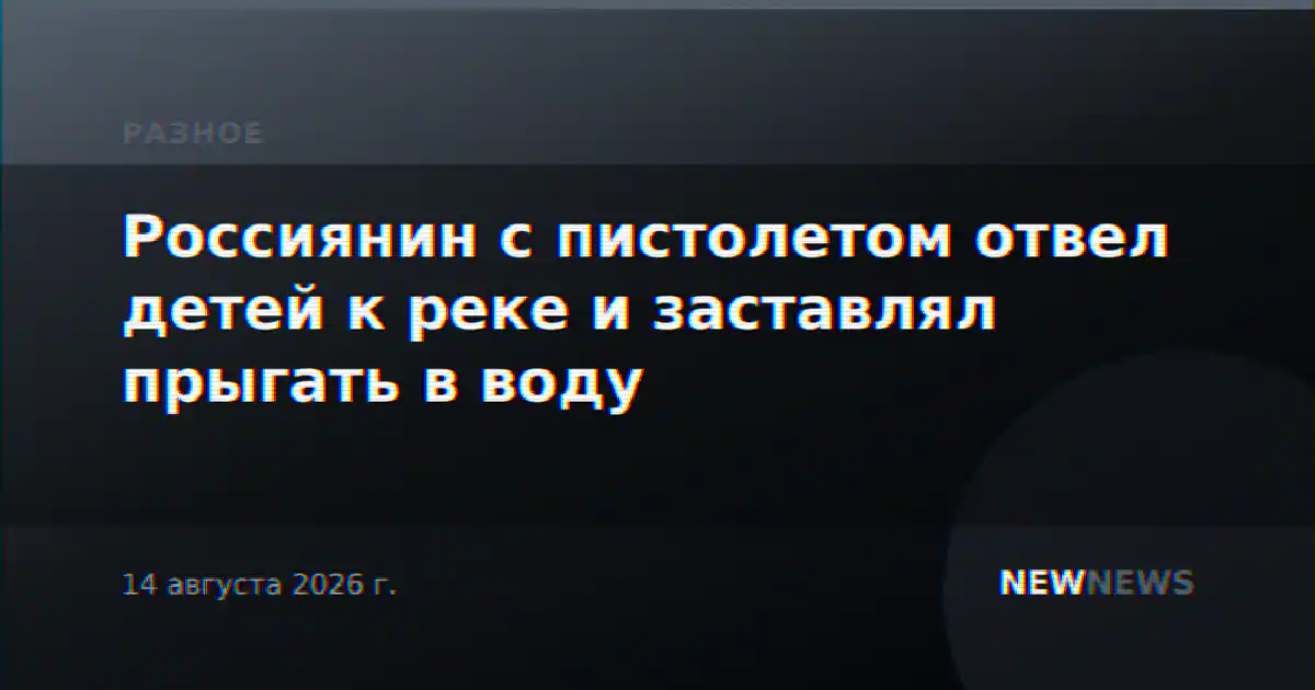 Россиянин с пистолетом отвел детей к реке и заставлял прыгать в воду