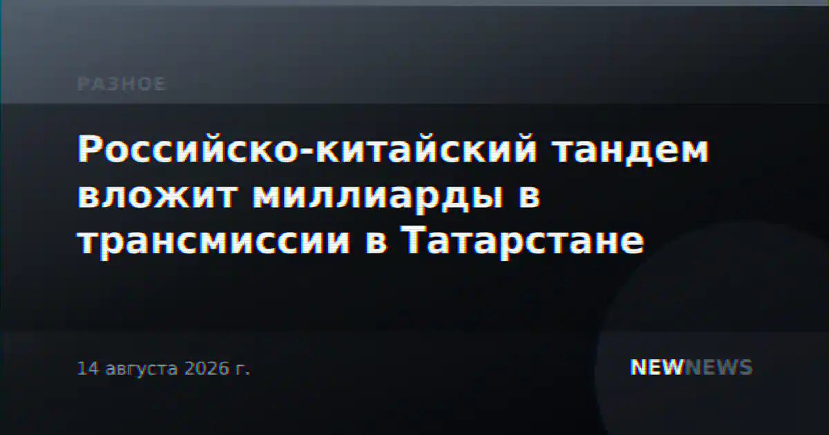 Российско-китайский тандем вложит миллиарды в трансмиссии в Татарстане
