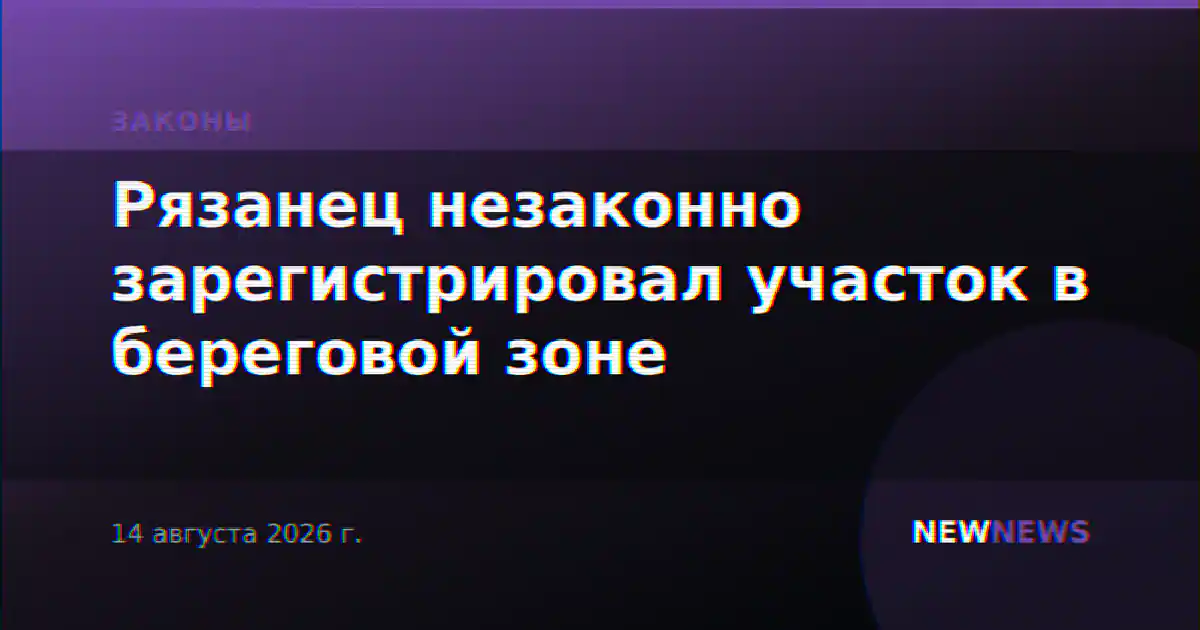 Рязанец незаконно зарегистрировал участок в береговой зоне
